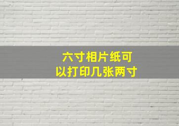 六寸相片纸可以打印几张两寸