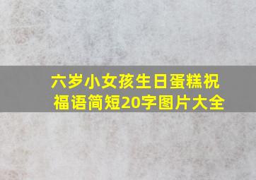 六岁小女孩生日蛋糕祝福语简短20字图片大全