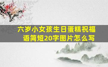 六岁小女孩生日蛋糕祝福语简短20字图片怎么写