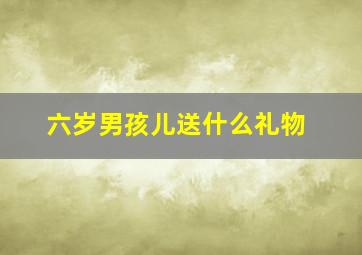 六岁男孩儿送什么礼物