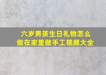 六岁男孩生日礼物怎么做在家里做手工视频大全