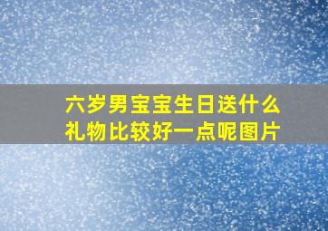 六岁男宝宝生日送什么礼物比较好一点呢图片