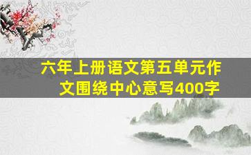 六年上册语文第五单元作文围绕中心意写400字