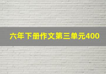 六年下册作文第三单元400