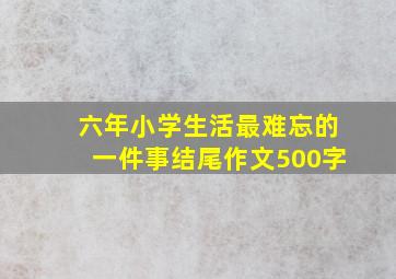 六年小学生活最难忘的一件事结尾作文500字