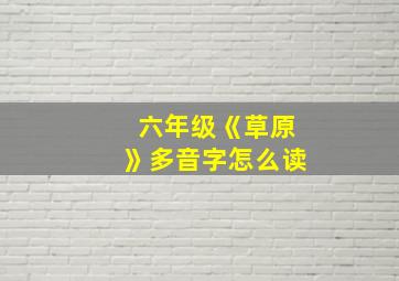 六年级《草原》多音字怎么读