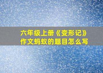 六年级上册《变形记》作文蚂蚁的题目怎么写