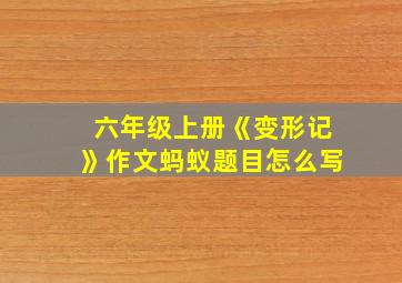 六年级上册《变形记》作文蚂蚁题目怎么写