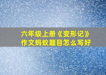 六年级上册《变形记》作文蚂蚁题目怎么写好