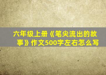 六年级上册《笔尖流出的故事》作文500字左右怎么写