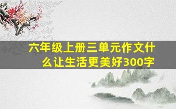 六年级上册三单元作文什么让生活更美好300字