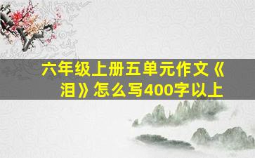 六年级上册五单元作文《泪》怎么写400字以上