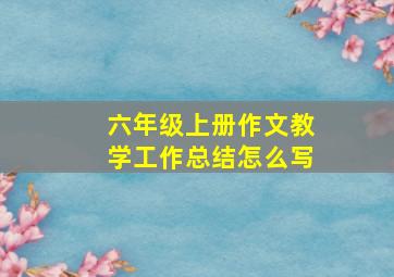 六年级上册作文教学工作总结怎么写