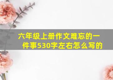 六年级上册作文难忘的一件事530字左右怎么写的