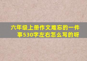 六年级上册作文难忘的一件事530字左右怎么写的呀