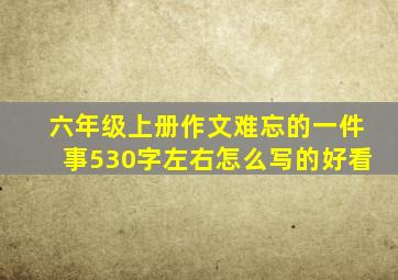 六年级上册作文难忘的一件事530字左右怎么写的好看