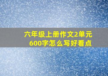 六年级上册作文2单元600字怎么写好看点