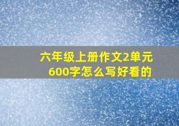 六年级上册作文2单元600字怎么写好看的