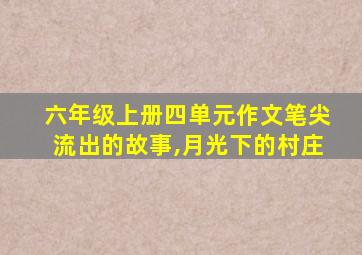 六年级上册四单元作文笔尖流出的故事,月光下的村庄