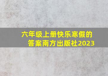 六年级上册快乐寒假的答案南方出版社2023