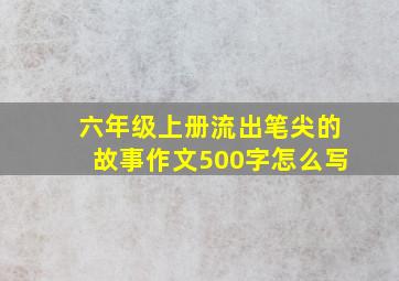 六年级上册流出笔尖的故事作文500字怎么写