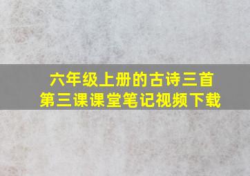 六年级上册的古诗三首第三课课堂笔记视频下载