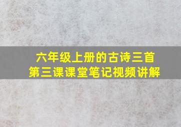 六年级上册的古诗三首第三课课堂笔记视频讲解