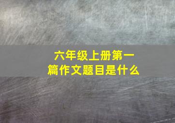 六年级上册第一篇作文题目是什么