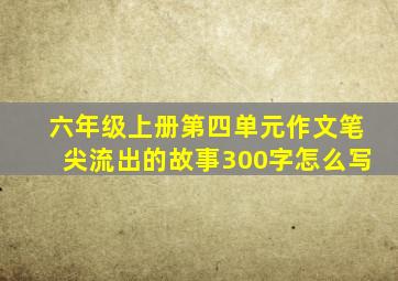 六年级上册第四单元作文笔尖流出的故事300字怎么写