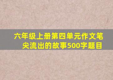 六年级上册第四单元作文笔尖流出的故事500字题目