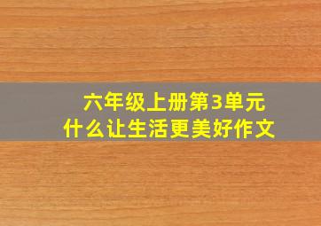 六年级上册第3单元什么让生活更美好作文