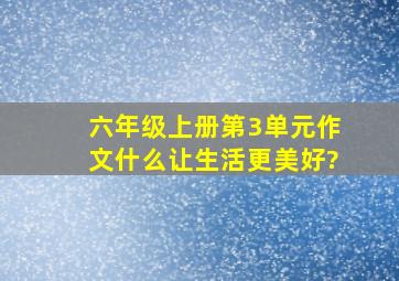 六年级上册第3单元作文什么让生活更美好?