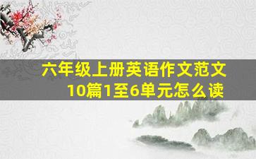 六年级上册英语作文范文10篇1至6单元怎么读