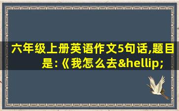 六年级上册英语作文5句话,题目是:《我怎么去…?》