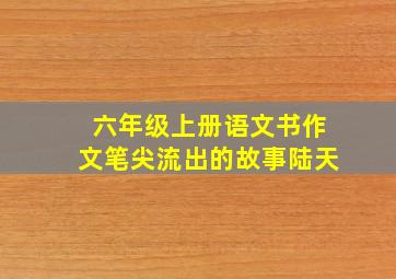 六年级上册语文书作文笔尖流出的故事陆天