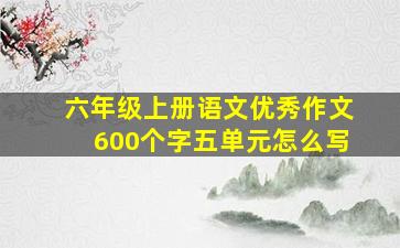 六年级上册语文优秀作文600个字五单元怎么写