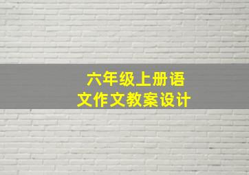 六年级上册语文作文教案设计