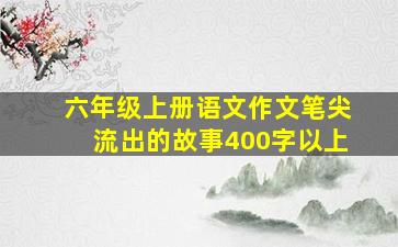 六年级上册语文作文笔尖流出的故事400字以上