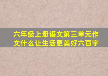 六年级上册语文第三单元作文什么让生活更美好六百字