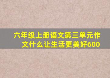 六年级上册语文第三单元作文什么让生活更美好600