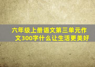 六年级上册语文第三单元作文300字什么让生活更美好