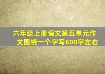 六年级上册语文第五单元作文围绕一个字写600字左右