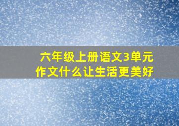 六年级上册语文3单元作文什么让生活更美好