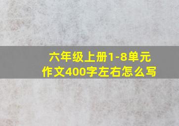 六年级上册1-8单元作文400字左右怎么写