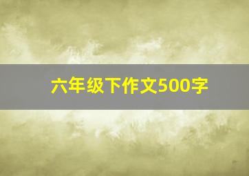 六年级下作文500字