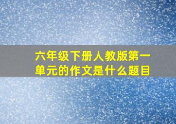 六年级下册人教版第一单元的作文是什么题目