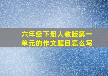 六年级下册人教版第一单元的作文题目怎么写