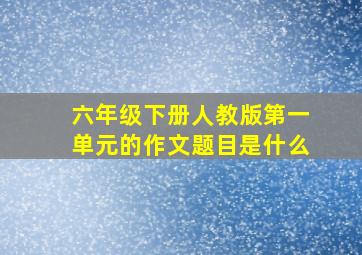 六年级下册人教版第一单元的作文题目是什么