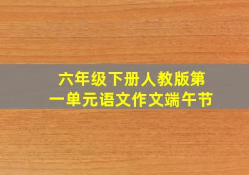 六年级下册人教版第一单元语文作文端午节