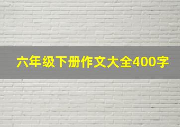 六年级下册作文大全400字